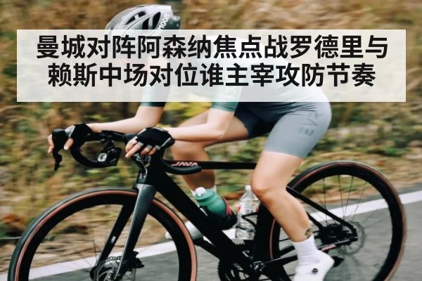 曼城对阵阿森纳焦点战罗德里与赖斯中场对位谁主宰攻防节奏